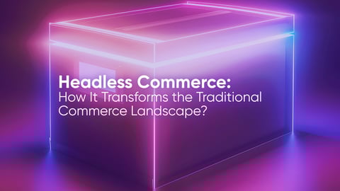 Headless Commerce: How It Transforms the Traditional Commerce Landscape?